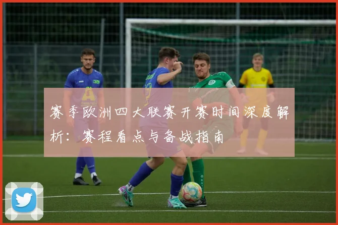 赛季欧洲四大联赛开赛时间深度解析：赛程看点与备战指南