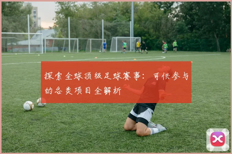 探索全球顶级足球赛事：可供参与的各类项目全解析