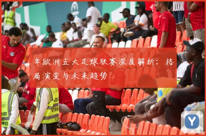 年欧洲五大足球联赛深度解析:格局演变与未来趋势