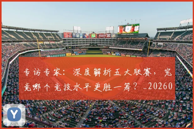 专访专家：深度解析五大联赛，究竟哪个竞技水平更胜一筹？_20260608195308