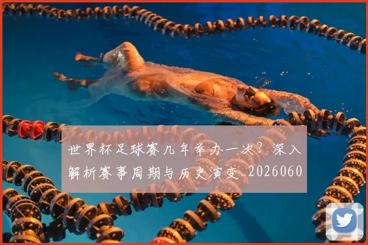 世界杯足球赛几年举办一次？深入解析赛事周期与历史演变_20260609201340