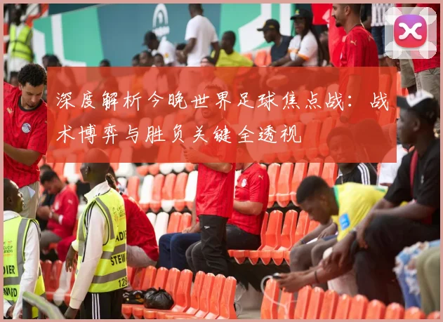 深度解析今晚世界足球焦点战：战术博弈与胜负关键全透视