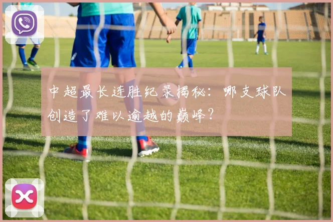 中超最长连胜纪录揭秘：哪支球队创造了难以逾越的巅峰？
