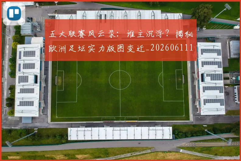 五大联赛风云录:谁主沉浮?揭秘欧洲足坛实力版图变迁_20260611141840