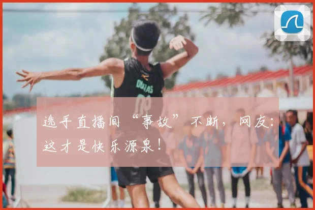选手直播间“事故”不断，网友：这才是快乐源泉！