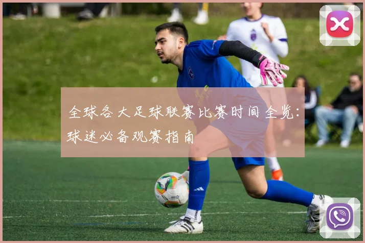全球各大足球联赛比赛时间全览：球迷必备观赛指南