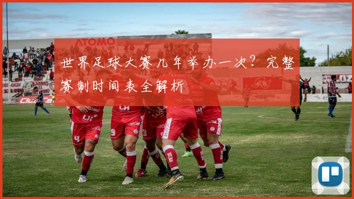世界足球大赛几年举办一次?完整赛制时间表全解析