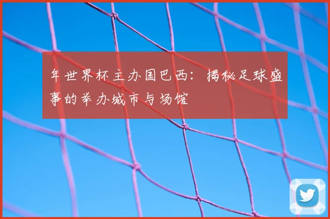 年世界杯主办国巴西：揭秘足球盛事的举办城市与场馆