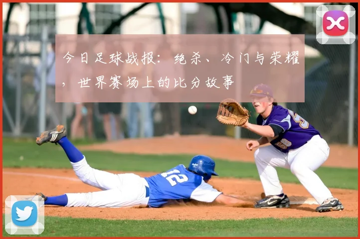 今日足球战报：绝杀、冷门与荣耀，世界赛场上的比分故事