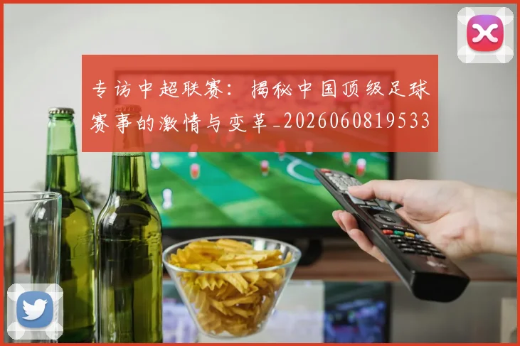专访中超联赛：揭秘中国顶级足球赛事的激情与变革_20260608195331