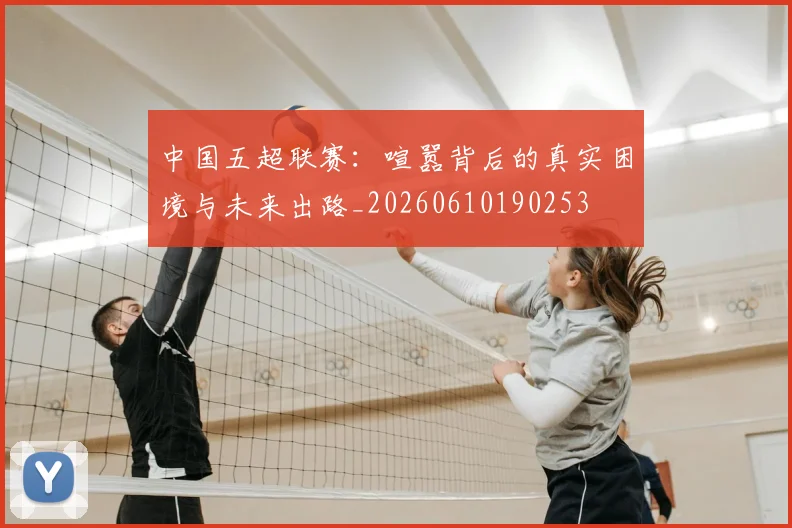 中国五超联赛：喧嚣背后的真实困境与未来出路_20260610190253
