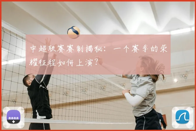 中超联赛赛制揭秘：一个赛季的荣耀征程如何上演？