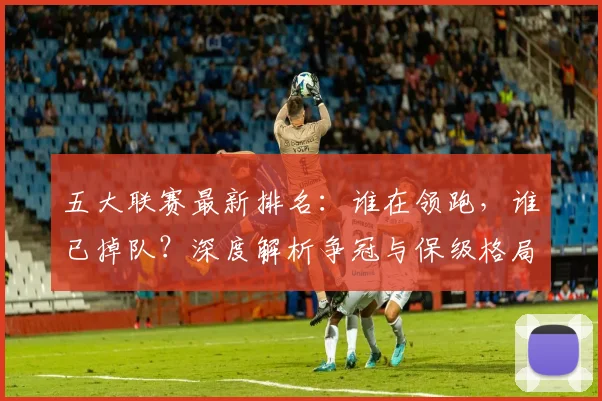五大联赛最新排名：谁在领跑，谁已掉队？深度解析争冠与保级格局_20260611141726