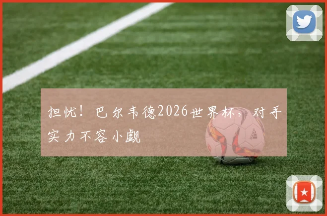 担忧！巴尔韦德2026世界杯，对手实力不容小觑