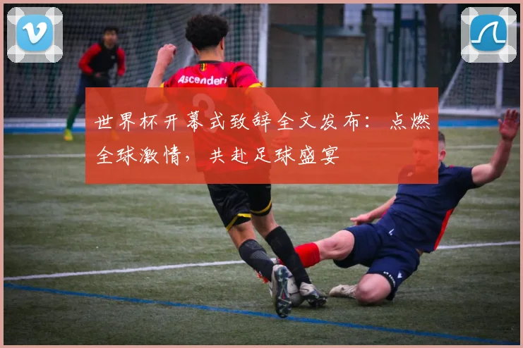 世界杯开幕式致辞全文发布：点燃全球激情，共赴足球盛宴
