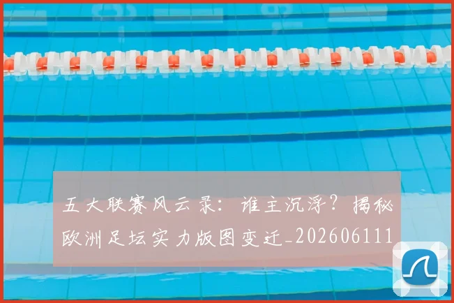 五大联赛风云录：谁主沉浮？揭秘欧洲足坛实力版图变迁_20260611141840