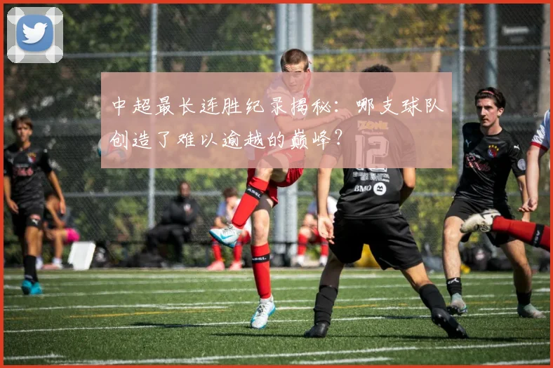 中超最长连胜纪录揭秘：哪支球队创造了难以逾越的巅峰？