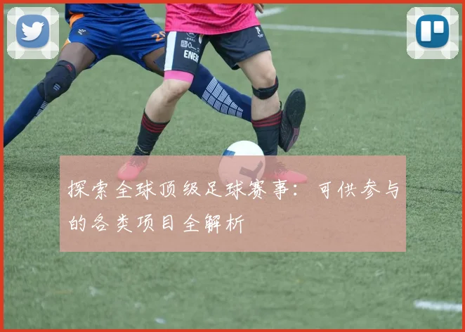探索全球顶级足球赛事:可供参与的各类项目全解析