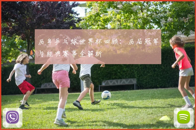 历年乒乓球世界杯回顾：历届冠军与经典赛事全解析