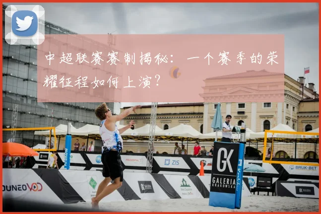 中超联赛赛制揭秘：一个赛季的荣耀征程如何上演？