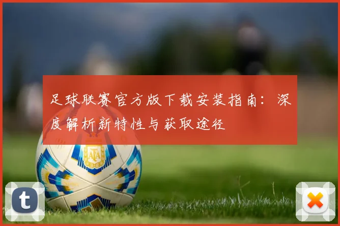 足球联赛官方版下载安装指南：深度解析新特性与获取途径