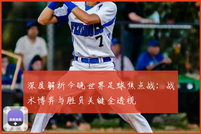 深度解析今晚世界足球焦点战：战术博弈与胜负关键全透视