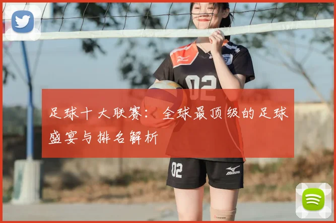 足球十大联赛：全球最顶级的足球盛宴与排名解析