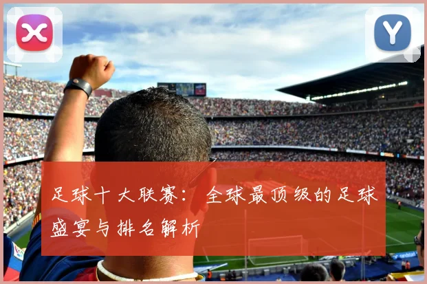 足球十大联赛：全球最顶级的足球盛宴与排名解析