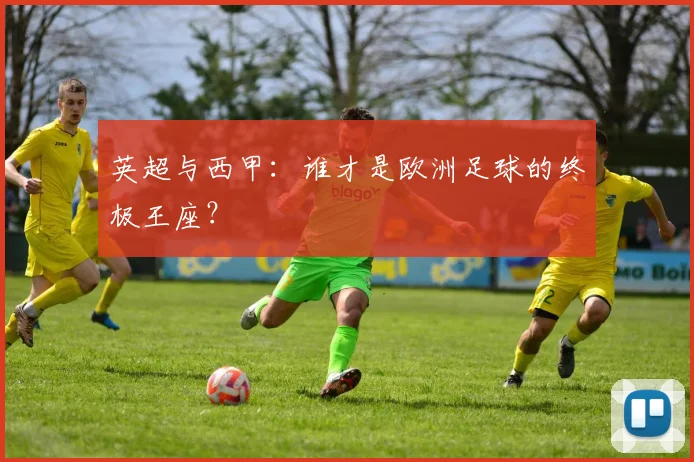 英超与西甲:谁才是欧洲足球的终极王座?