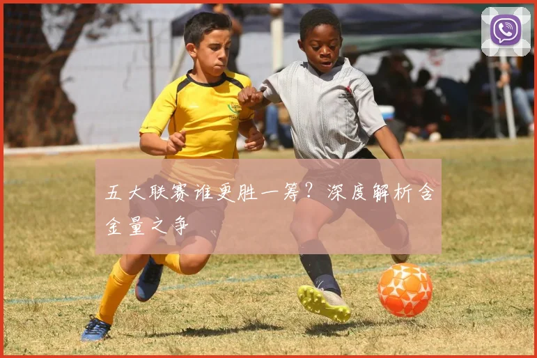 五大联赛谁更胜一筹？深度解析含金量之争